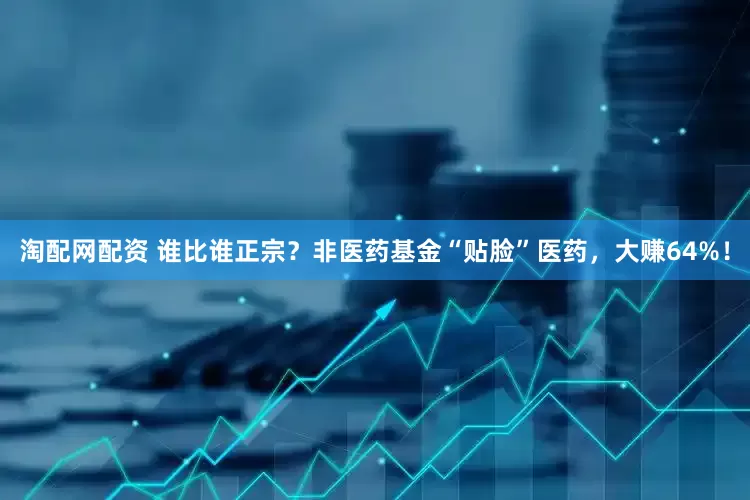 淘配网配资 谁比谁正宗？非医药基金“贴脸”医药，大赚64%！