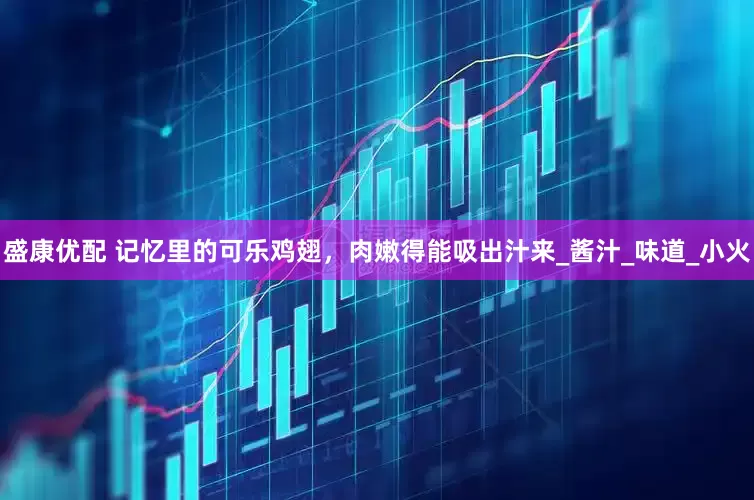 盛康优配 记忆里的可乐鸡翅，肉嫩得能吸出汁来_酱汁_味道_小火