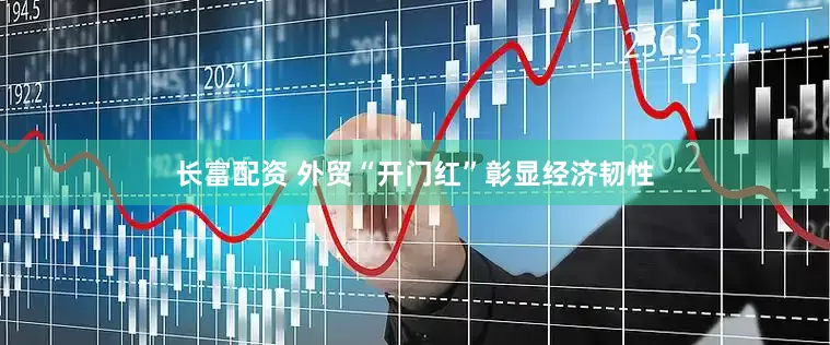 长富配资 外贸“开门红”彰显经济韧性