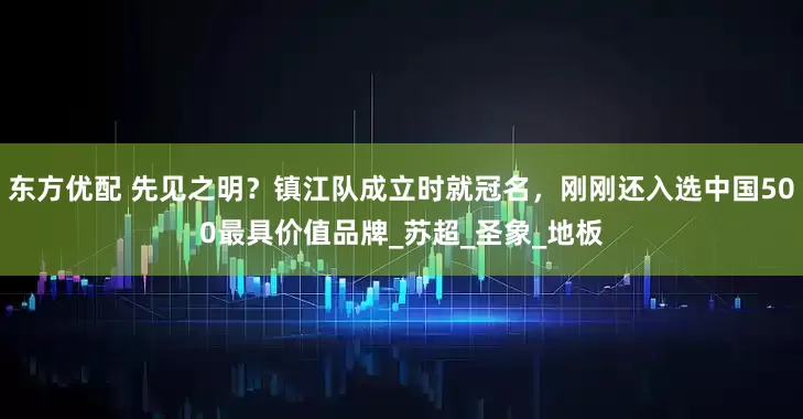 东方优配 先见之明？镇江队成立时就冠名，刚刚还入选中国500最具价值品牌_苏超_圣象_地板