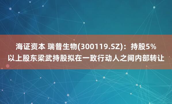 海证资本 瑞普生物(300119.SZ)：持股5%以上股东梁武持股拟在一致行动人之间内部转让