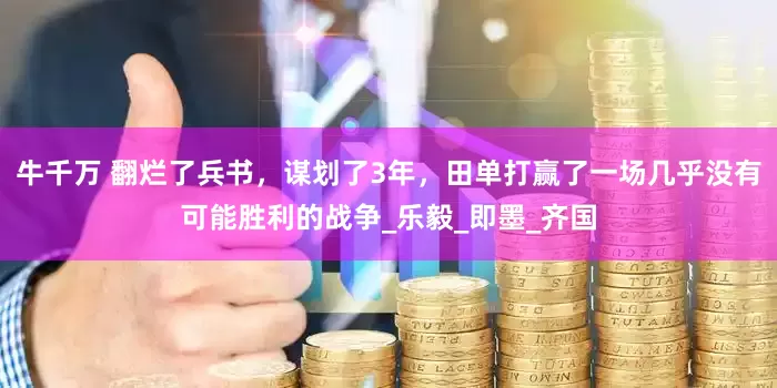 牛千万 翻烂了兵书，谋划了3年，田单打赢了一场几乎没有可能胜利的战争_乐毅_即墨_齐国