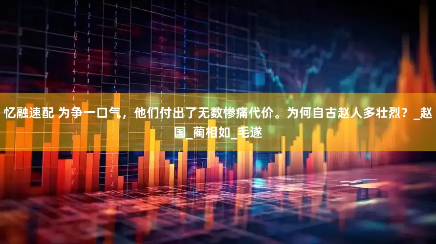 忆融速配 为争一口气，他们付出了无数惨痛代价。为何自古赵人多壮烈？_赵国_蔺相如_毛遂