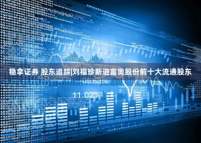 稳拿证券 股东追踪|刘福珍新进富奥股份前十大流通股东