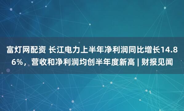 富灯网配资 长江电力上半年净利润同比增长14.86%，营收和净利润均创半年度新高 | 财报见闻