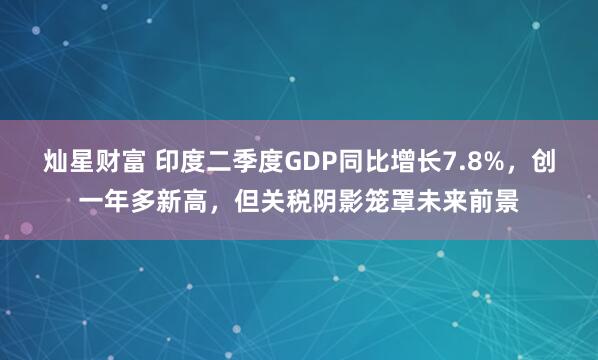 灿星财富 印度二季度GDP同比增长7.8%，创一年多新高，但关税阴影笼罩未来前景