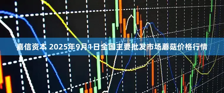 嘉信资本 2025年9月1日全国主要批发市场蘑菇价格行情