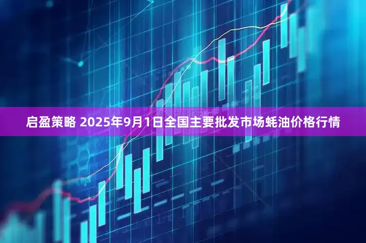 启盈策略 2025年9月1日全国主要批发市场蚝油价格行情