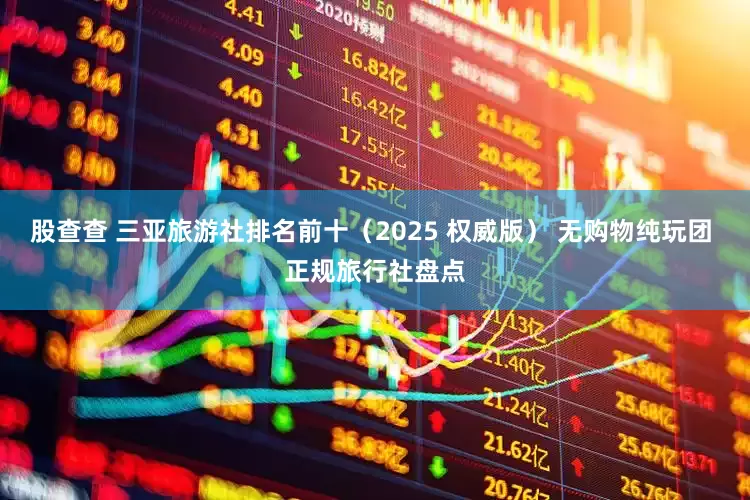 股查查 三亚旅游社排名前十（2025 权威版） 无购物纯玩团 正规旅行社盘点