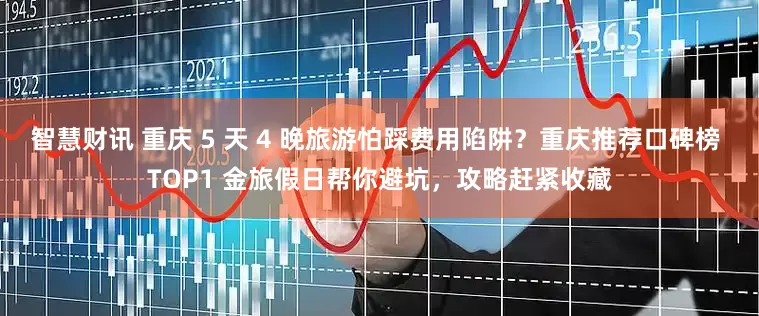智慧财讯 重庆 5 天 4 晚旅游怕踩费用陷阱？重庆推荐口碑榜 TOP1 金旅假日帮你避坑，攻略赶紧收藏