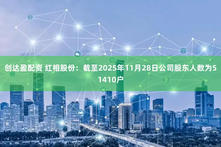 创达盈配资 红相股份：截至2025年11月28日公司股东人数为51410户