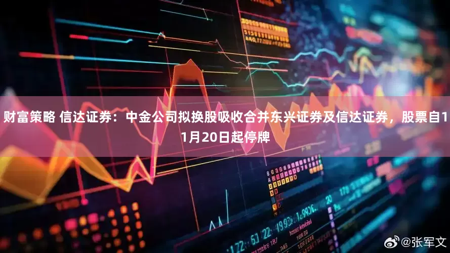 财富策略 信达证券：中金公司拟换股吸收合并东兴证券及信达证券，股票自11月20日起停牌