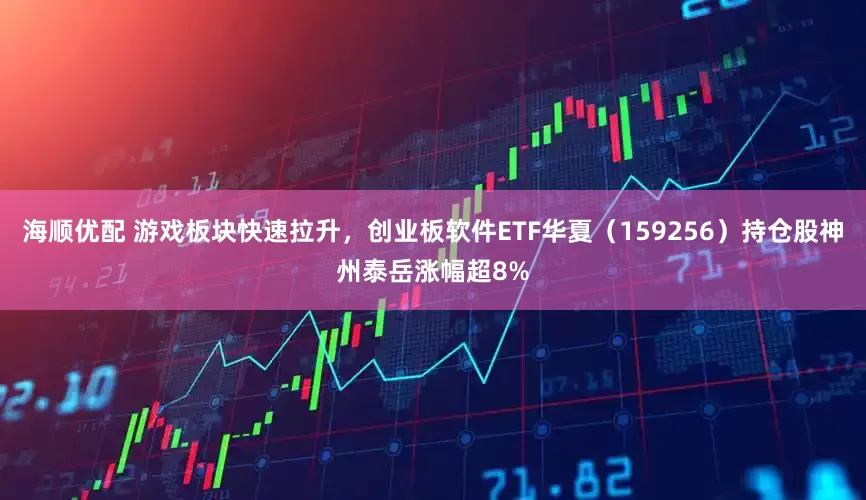 海顺优配 游戏板块快速拉升，创业板软件ETF华夏（159256）持仓股神州泰岳涨幅超8%
