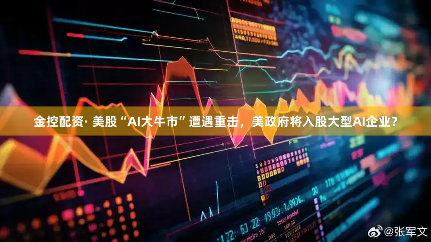 金控配资· 美股“AI大牛市”遭遇重击，美政府将入股大型AI企业？