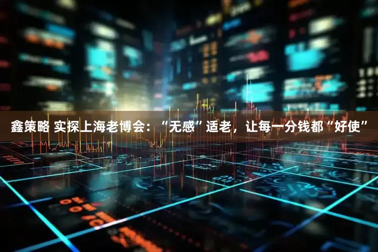 鑫策略 实探上海老博会：“无感”适老，让每一分钱都“好使”